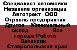 Специалист автомойки › Название организации ­ Автотракт, ООО › Отрасль предприятия ­ Другое › Минимальный оклад ­ 20 000 - Все города Работа » Вакансии   . Ставропольский край,Ессентуки г.